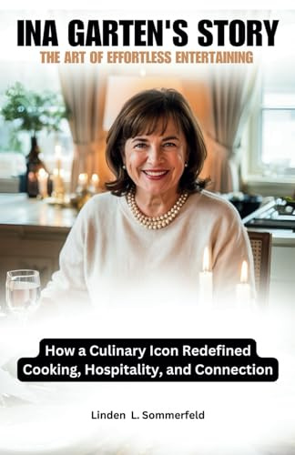 INA GARTEN'S STORY: THE ART OF EFFORTLESS ENTERTAINING: How a Culinary Icon Redefined Cooking, Hospitality, and Connection