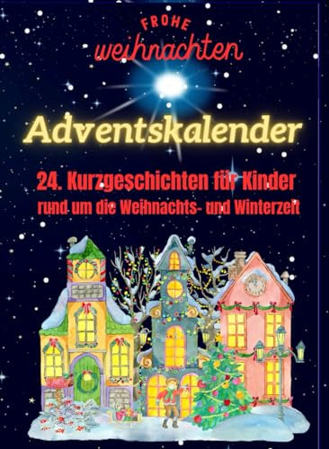 Geschichten Adventskalender für Kinder - 24. Kurzgeschichten zum Vor- oder selberlesen über die Weihnachts- und Winterzeit. Geschichten über Freude, Teilen, Zusammenhalt und Magie