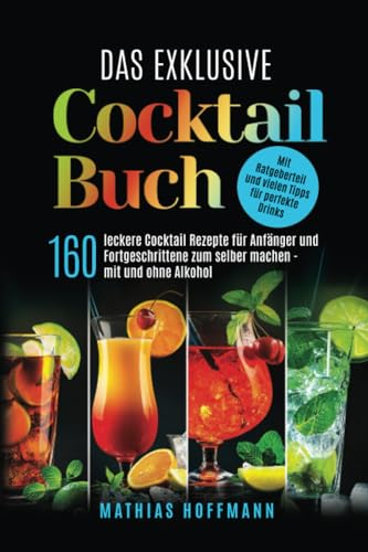 Das exklusive Cocktail Buch: 160 leckere Cocktail Rezepte für Anfänger und Fortgeschrittene zum selber machen — mit und ohne Alkohol. Mit Ratgeberteil und vielen Tipps für perfekte Drinks