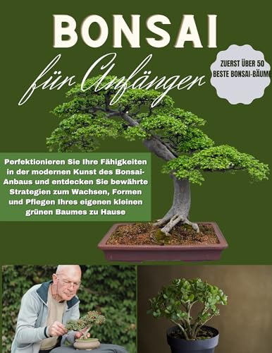 Bonsai für Anfänger: Perfektionieren Sie Ihre Fähigkeiten in der modernen Kunst des Bonsai-Anbaus und entdecken Sie die bewährten Strategien, um Ihren kleinen grünen Baum zu Hause wachsen, formen und