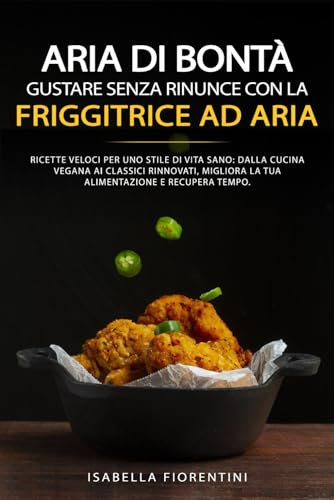 Aria di Bontà: Gustare Senza Rinunce con la Friggitrice ad Aria: Ricette veloci per uno stile di vita sano: dalla cucina vegana ai classici rinnovati, migliora la tua alimentazione e recupera tempo.