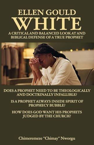 Ellen Gould White - A Critical and Balanced Look at and Biblical Defense of a True Prophet: Does a Prophet Need to Be Theologically and Doctrinally ... How Does God Want His Prophets Judged by