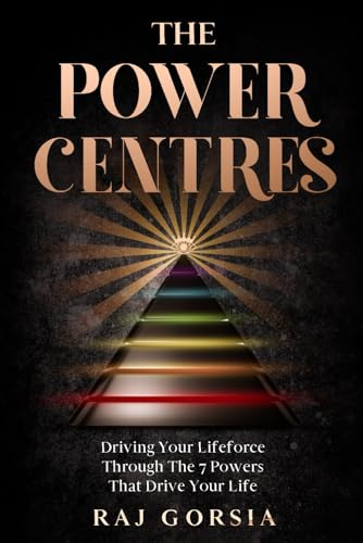 The Power Centres: Driving Your Lifeforce Through The 7 Powers That Drive Your Life