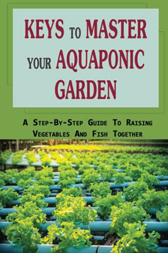 Keys To Master Your Aquaponic Garden: A Step-By-Step Guide To Raising Vegetables And Fish Together: Applications Of An Aquaponics System