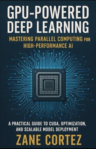 GPU-Powered Deep Learning: Mastering Parallel Computing for High-Performance AI: A Practical Guide to CUDA, Optimization, and Scalable Model Deployment