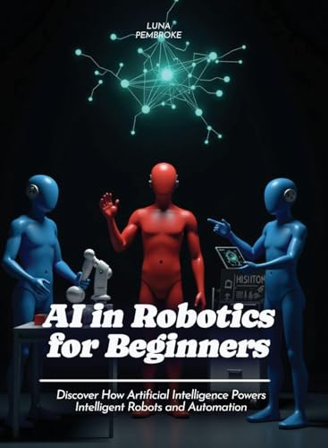AI in Robotics for Beginners: Discover How Artificial Intelligence Powers Intelligent Robots and Automation (For Beginners (For Beginners))