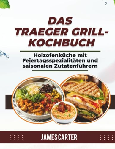 DAS TRAEGER GRILL-KOCHBUCH: Holzofenküche mit Feiertagsspezialitäten und saisonalen Zutatenführern