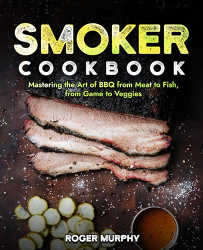 Smoker Cookbook: Mastering the Art of Smoking from Meat to Seafood, from Poultry to Wild Game