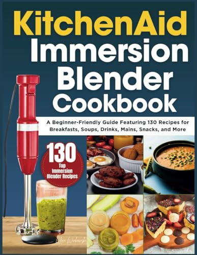KitchenAid Immersion Blender Cookbook: A Beginner-Friendly Guide Featuring 130 Recipes for Breakfasts, Soups, Drinks, Mains, Snacks, and More