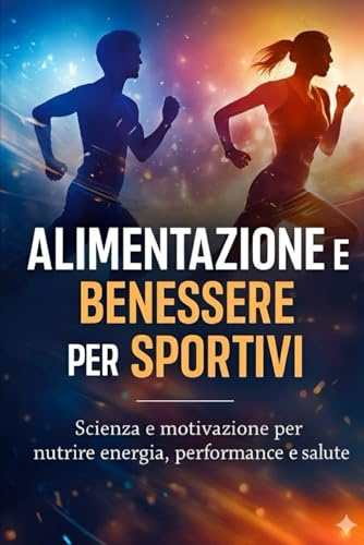 Fitness, Benessere e Nutrizione: Il Percorso Verso la Tua Migliore Versione: Alimentazione e Benessere per Sportivi: Scienza e Motivazione per nutrire energia, performance e salute
