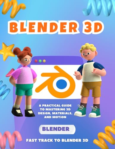 Fast Track to Blender 3D : A Practical Guide to Mastering 3D Design, Materials and Motion