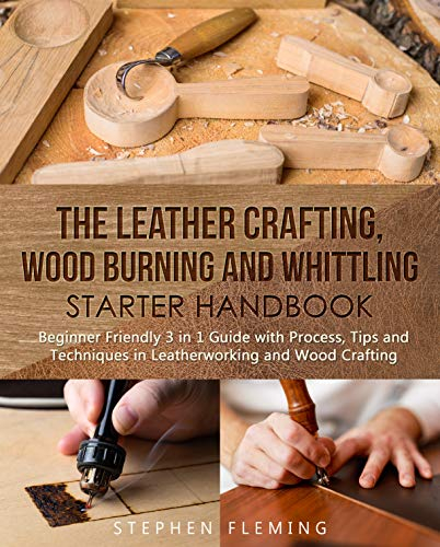 The Leather Crafting,Wood Burning and Whittling Starter Handbook: Beginner Friendly 3 in 1 Guide with Process,Tips and Techniques in Leatherworking and Wood Crafting (DIY Series)