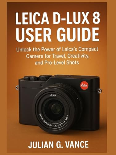 LEICA D-LUX 8 USER GUIDE: Unlock the Power of Leica’s Compact Camera for Travel, Creativity, and Pro-Level Shots