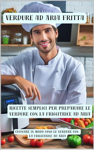 Verdure ad Aria Fritta - Cucinare in modo sano le Verdure con la Friggitrice ad Aria: Ricette semplici per preparare le Verdure con la Friggitrice ad Aria (Cucinare sano e vivere meglio Vol. 2)