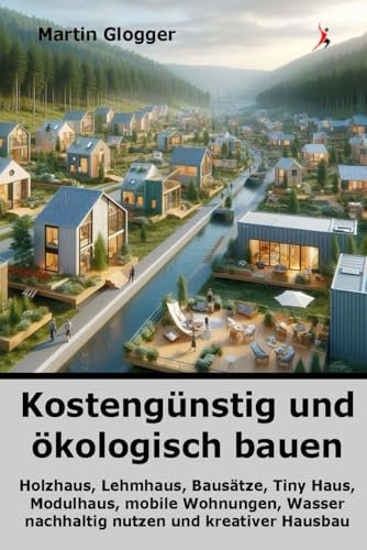 Kostengünstig und ökologisch bauen: Holzhaus, Lehmhaus, Bausätze, Tiny Haus, Modulhaus, mobile Wohnungen, Wasser nachhaltig nutzen und kreativer Hausbau (Energiewende selber machen, Band 2)