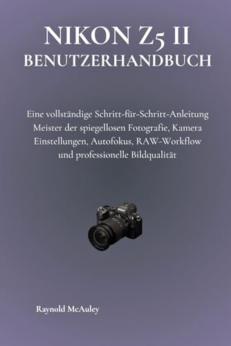 Nikon Z5 II Benutzerhandbuch: Eine vollständige Schritt-für-Schritt-Anleitung Meister der spiegellosen Fotografie, Kamera Einstellungen, Autofokus, RAW-Workflow und professionelle Bildqualität
