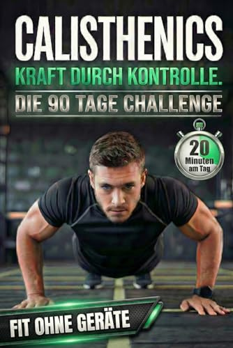Calisthenics: Kraft durch Kontrolle – Die 90-Tage-Challenge für Anfänger. 20 Minuten am Tag. Muskelaufbau & Athletik durch effektives Ganzkörpertraining. Fit ohne Geräte