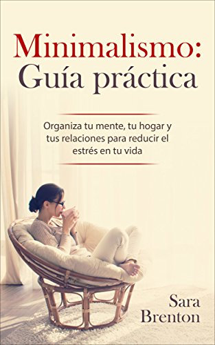 Minimalismo: Guía práctica - Organiza tu mente, tu hogar y tus relaciones para reducir el estrés en tu vida