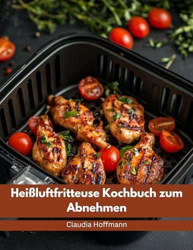 Heißluftfritteuse Kochbuch zum Abnehmen: Leckere, einfache und kalorienarme Rezepte für alle Airfryer Modelle - Gewicht verlieren ohne auf Geschmack zu verzichten | inkl. Nährwertangaben & Bonus