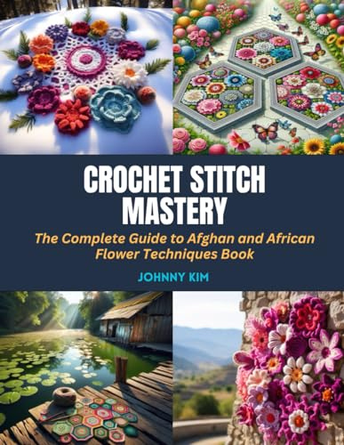 Crochet Stitch Mastery: The Complete Guide to Afghan and African Flower Techniques Book