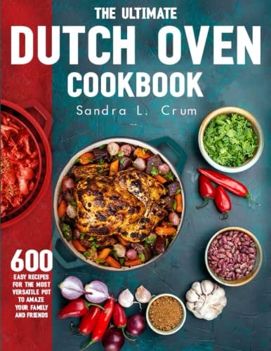 The Ultimate Dutch Oven Cookbook: 600 Easy Recipes for the Most Versatile Pot To Amaze Your Family And Friends