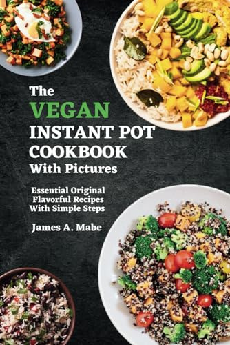 The Vegan Instant Pot Cookbook With Pictures: Essential Original Flavorful Recipes With Simple Steps
