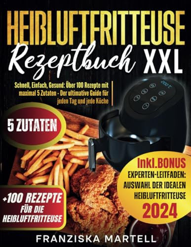 Heißluftfritteuse Rezeptbuch XXL: Schnell, Einfach, Gesund: Über 100 Rezepte mit maximal 5 Zutaten – Der ultimative Guide für jeden Tag und jede Küche
