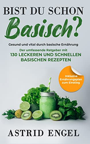 Bist du schon basisch? Gesund und vital durch basische Ernährung: Der umfassende Ratgeber mit 130 leckeren und schnellen basischen Rezepten
