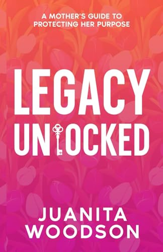 Legacy Unlocked: A Mother's Guide to Protecting Her Purpose: A Mother's Guide to Protecting Her Purpose: A Mother's Guide To Protecting Her Purpose