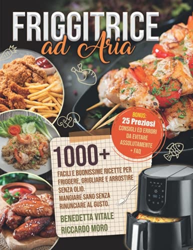 Friggitrice ad Aria: 1000+ Facili e Buonissime Ricette per Friggere e Arrostire Senza Olio. Mangiare Sano Senza Rinunciare al Gusto. Bonus: 25 Preziosi Consigli, Errori da Evitare Assolutamente + FAQ