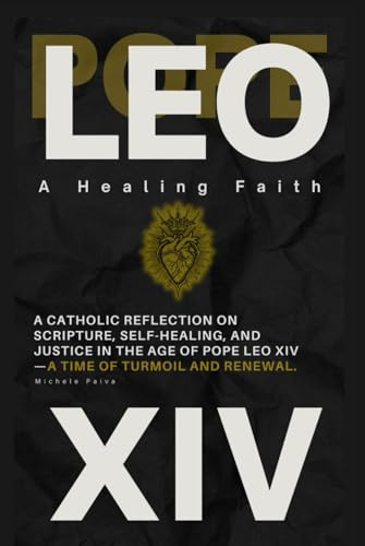Pope Leo XIV: A Healing Faith: A Catholic Reflection On Scripture, Self-Healing, and Justice in the Age of Pope Leo XIV-A Time of Turmoil and Renewal
