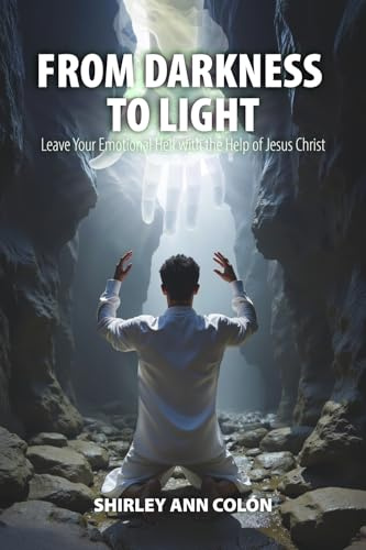 FROM DARKNESS TO LIGHT: Leave Your Emotional Hell with the Help of Jesus Christ
