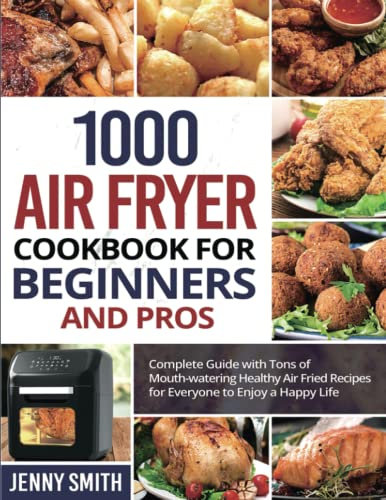 1000 Air Fryer Cookbook for Beginners and Pros: Complete Guide with Tons of Mouth-watering Healthy Air Fried Recipes for Everyone to Enjoy a Happy Life