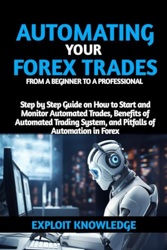 AUTOMATING YOUR FOREX TRADES FROM A BEGINNER TO A PROFESSIONAL: STEP BY STEP GUIDE ON HOW TO START AND MONITOR AUTOMATED TRADES, BENEFITS OF AUTOMATED ... SYSTEMS AND PITFALLS OF AUTOMATION IN FOREX