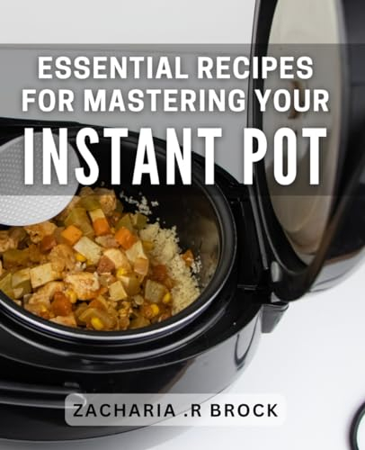 Essential Recipes For Mastering Your Instant Pot: Unlock the Full Potential of Your Instant Pot with These Must-Have Recipes - Perfect for Home Cooks and Busy Parents.