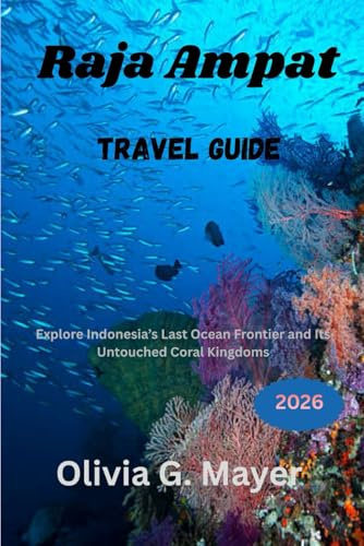 Raja Ampat Travel Guide 2026: Explore Indonesia’s Last Ocean Frontier and Its Untouched Coral Kingdoms (Journeys Across Global Horizons: Navigate ... & adventure in each destination, Band 11)