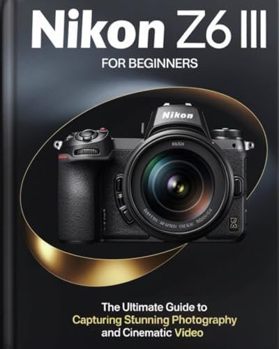 Nikon Z6 III For Beginners: The Ultimate Guide to Capturing Stunning Photography and Cinematic Video