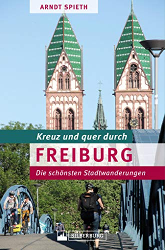 Kreuz und quer durch Freiburg: Ein Wanderführer mit den schönsten Touren in der südlichsten Großstadt Deutschlands. Lebensqualität und Stadtgeschichte in Green City