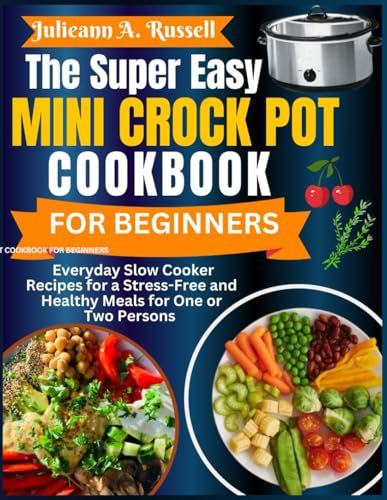The Super Easy Mini Crock Pot Cookbook for Beginners: Everyday Slow Cooker Recipes for a Stress-Free and Healthy Meals for One or Two Persons (The Complete Crock Pot Cookbooks)