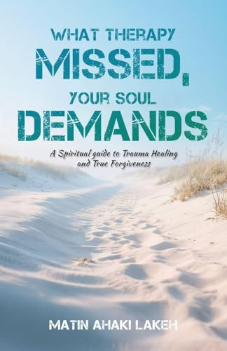 What Therapy Missed, Your Soul Demands: A Spiritual Guide to Trauma Healing and True Forgiveness
