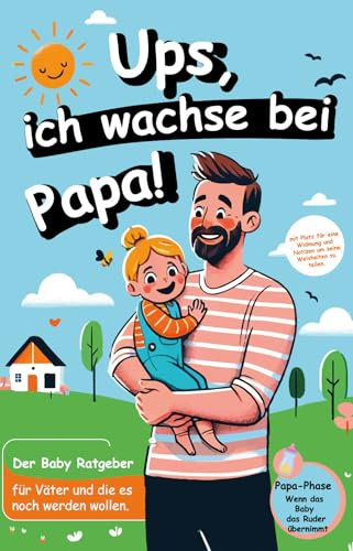 Ups, ich wachse bei Papa!: Der Baby Ratgeber für Väter und die es noch werden wollen.