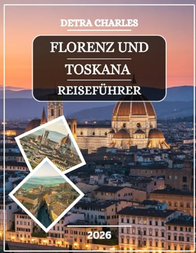 FLORENZ UND TOSKANA REISEFÜHRER 2026: Entdecken Sie Wunder der Renaissance, Bergdörfer, Weinberge, Kunsthandwerksmärkte, Küstenorte, malerische ... praktischen Tipps und detaillierten Karten