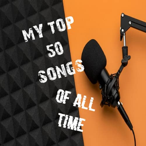 My Top 50 Songs Of All Time: Create Your Top 50 favorite Songs You Have Ever Heard In Your Life For All Styles Of Music That You Love Rock Pop, Rap, ... Punk Funk… This Jounal is your map of songs.