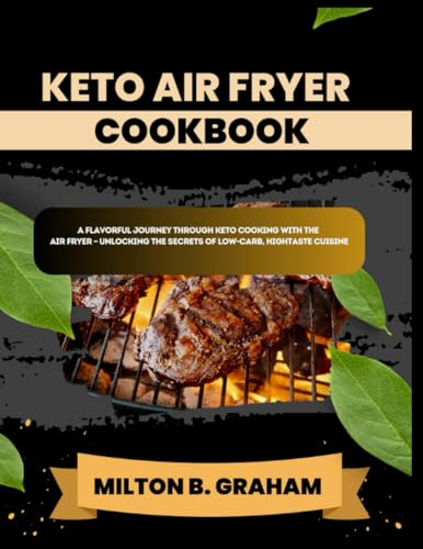 KETO AIR FRYER COOKBOOK: A Flavorful Journey through Keto Cooking with the Air Fryer – Unlocking the Secrets of Low-Carb, High-Taste Cuisine