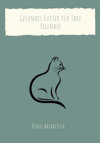 Gesundes Futter für Ihre Fellnase: Ein Kochbuch für Katzen: Von Diät für ältere Katzen bis hin zu heißen Wetter-Alternativen