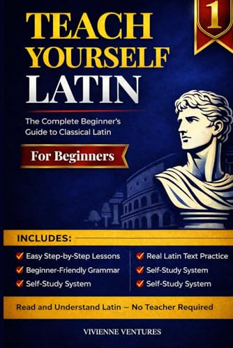 Teach Yourself Latin: The Complete Beginner's Guide to Classical Latin — Self-Study, Homeschool & Adult Learners | From Absolute Zero to Reading Real Latin Texts, No Teacher Required