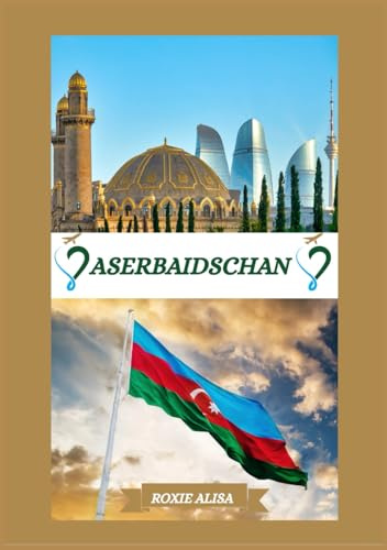 ASERBAIDSCHAN REISEFÜHRER 2025: Vorstellung von Aserbaidschan: Top-Reiseziele, beste Reisezeit, Hotels, Visabestimmungen, Transporttipps und vieles mehr