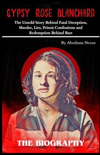 Gypsy Rose Blanchard Biography: Gypsy Rose Untold Story Behind Fatal Deception, Prison Confessions: The Gripping Tale of Gypsy Rose Blanchard's Murder, Lies, and Redemption Behind Bars