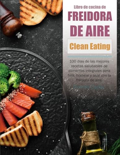 Libro de cocina de freidora de aire Clean Eating: 100 días de las mejores recetas saludables de alimentos integrales para freír, hornear y asar con la freidora de aire.