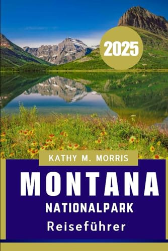 MONTANA NATIONALPARK REISEFÜHRER 2025: Eine Zeitlose Flucht in die Majestätische Grenze Amerikas